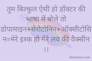 तुम बिल्कुल ऐसी हो डॉक्टर की भाषा में बोले तो
डोपामाइन+सेरोटोनिन+ऑक्सीटोसिन=मेरे इश्क हो मेरे लव की वैक्सीन ।।
