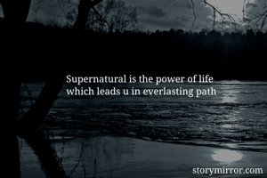 Supernatural is the power of life
which leads u in everlasting path
