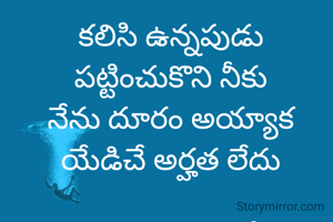 కలిసి ఉన్నపుడు పట్టించుకొని నీకు
నేను దూరం అయ్యాక యేడిచే అర్హత లేదు

ఉన్నపుడు వొదిలేసి లేనప్పుడు రావాలి అంటే ఎలా?
