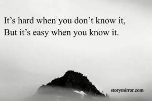 It’s hard when you don’t know it,
But it’s easy when you know it.