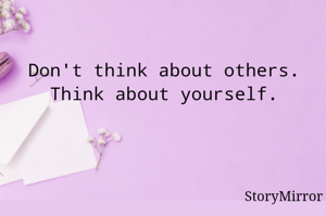 Don't think about others.
Think about yourself.