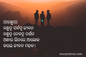 🤝🤝ବନ୍ଧୁ🤝🤝
ବନ୍ଧୁତ୍ୱ ସର୍ବସ୍ୱ ଜୀବନ
ବନ୍ଧୁତ୍ୱ ଦେବତ୍ୱ ଦର୍ଶନ
ଅନ୍ଧାର ଭିତରେ ଆଲୋକ
କରଇ ଜୀବନ ମହକ। 