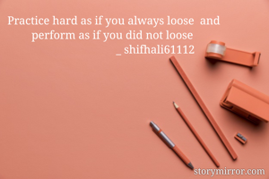 Practice hard as if you always loose  and perform as if you did not loose 
                             _ shifhali61112