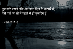 तुम सारे मसले लेके आ जाना दिल के कटघरे मे,
वैसे वहाँ का तो में पहले से ही मुज़रिम हूँ ।

- आकाश शाह