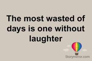 The most wasted of days is one without laughter