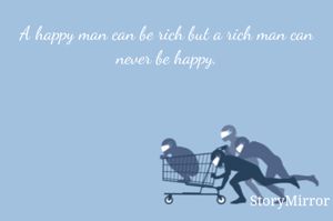 A happy man can be rich but a rich man can never be happy.
