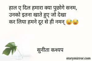 हाल ए दिल हमारा क्या पुछोगे सनम,
उनको इतना खाते हुए जो देखा 
कर लिया हमने दूर से ही नमन् 😅😅



                    सुनीता कश्यप