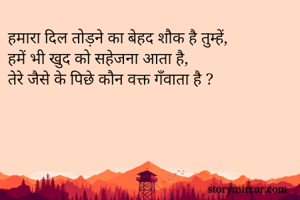 हमारा दिल तोड़ने का बेहद शौक है तुम्हें,
हमें भी खुद को सहेजना आता है,
तेरे जैसे के पिछे कौन वक्त गँवाता है ?
