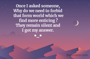 
Once I asked someone,
Why do we need to forbid
 that form world which we
 find more enticing ?
They remain silent and
I got my answer.
◉‿◉

