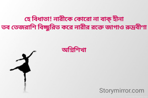 হে বিধাতা! নারীকে কোরো না বাক্ হীনা
তব তেজরাশি বিচ্ছুরিত করে নারীর রক্তে জাগাও রুদ্রবীণা


অগ্নিশিখা