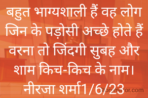 बहुत भाग्यशाली हैं वह लोग जिन के पड़ोसी अच्छे होते हैं वरना तो जिंदगी सुबह और शाम किच-किच के नाम।
नीरजा शर्मा1/6/23