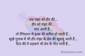 जब रांझा को हीर की...
हीर को रांझा की...
याद आती हैं...
तो रेगिस्तान में इश्क की बारिश हो जाती हैं...
सूखे गुलाब में भी हीर रांझा के प्रेम की खुशबू आती हैं...
दिल की ये धड़कने भी प्रेम के गीत गाती हैं...