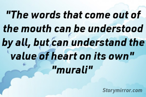 "The words that come out of the mouth can be understood by all, but can understand the value of heart on its own" 
"murali" 
