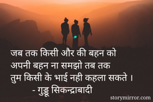 जब तक किसी और की बहन को 
अपनी बहन ना समझो तब तक 
तुम किसी के भाई नही कहला सकते ।
         - गुड्डू सिकन्द्राबादी 