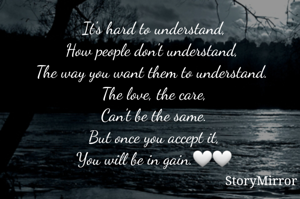 
It's hard to understand,
How people don't understand, 
The way you want them to understand. 
The love, the care,
Can't be the same.
But once you accept it,
You will be in gain.🤍🤍