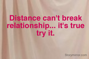 Distance can't break relationship... it's true try it.
