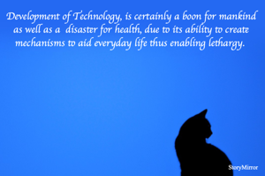 Development of Technology, is certainly a boon for mankind as well as a  disaster for health, due to its ability to create mechanisms to aid everyday life thus enabling lethargy. 