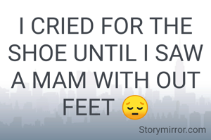 I CRIED FOR THE SHOE UNTIL I SAW A MAM WITH OUT FEET 😔