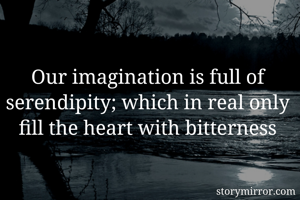 Our imagination is full of serendipity; which in real only fill the heart with bitterness