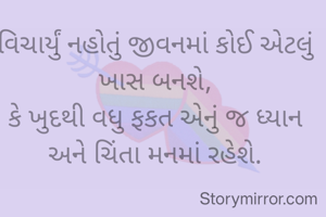 વિચાર્યું નહોતું જીવનમાં કોઈ એટલું ખાસ બનશે,
કે ખુદથી વધુ ફકત એનું જ ધ્યાન અને ચિંતા મનમાં રહેશે.
