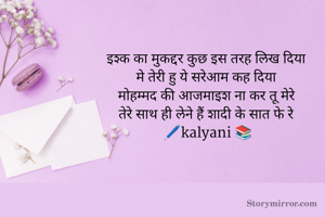 इश्क का मुकद्दर कुछ इस तरह लिख दिया 
मे तेरी हु ये सरेआम कह दिया 
मोहम्मद की आजमाइश ना कर तू मेरे 
तेरे साथ ही लेने हैं शादी के सात फे रे 
🖊️kalyani 📚