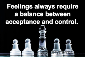 Feelings always require a balance between acceptance and control. 
