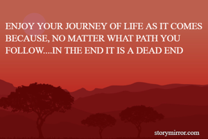 ENJOY YOUR JOURNEY OF LIFE AS IT COMES BECAUSE, NO MATTER WHAT PATH YOU FOLLOW....IN THE END IT IS A DEAD END
