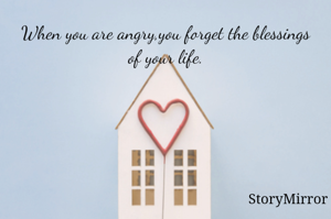 When you are angry,you forget the blessings of your life.