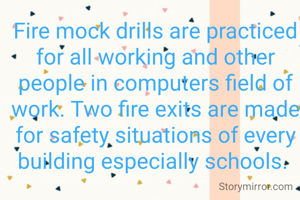 Fire mock drills are practiced for all working and other people in computers field of work. Two fire exits are made for safety situations of every building especially schools. 