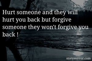 Hurt someone and they will hurt you back but forgive someone they won't forgive you back !