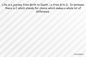 Life is a journey from Birth to Death, i.e from B to D.  In between there is C which stands for choice which makes a whole lot of difference 