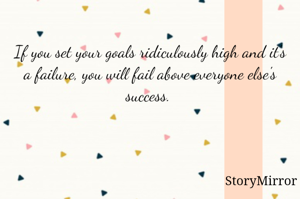 
If you set your goals ridiculously high and it's a failure, you will fail above everyone else's success. 