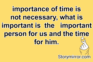 importance of time is not necessary, what is important is  the   important person for us and the time for him.
