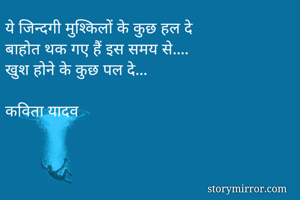 ये जिन्दगी मुश्किलों के कुछ हल दे
बाहोत थक गए हैं इस समय से....
खुश होने के कुछ पल दे...

कविता यादव