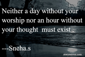Neither a day without your worship nor an hour without your thought  must exist .

---Sneha.s