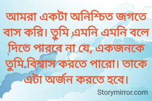 আমরা একটা অনিশ্চিত জগতে বাস করি। তুমি এমনি এমনি বলে দিতে পারবে না যে, একজনকে তুমি বিশ্বাস করতে পারো। তাকে এটা অর্জন করতে হবে।