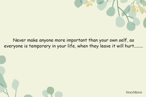 Never make anyone more important than your own self, as everyone is temporary in your life, when they leave it will hurt........