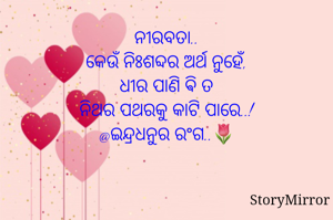 ନୀରବତା..
କେଉଁ ନିଃଶବ୍ଦର ଅର୍ଥ ନୁହେଁ,
ଧୀର ପାଣି ଵି ତ
ନିଥର ପଥରକୁ କାଟି ପାରେ..!
@ଇନ୍ଦ୍ରଧନୁର ରଂଗ..🌷

