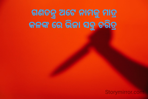 ଗଣତନ୍ତ୍ର ଅଟେ ନାମକୁ ମାତ୍ର
କଳଙ୍କ ରେ ଭିଜା ସବୁ ଚରିତ୍ର 