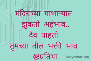 मंदिराच्या गाभाऱ्यात 
झुकतो अहंभाव..
देव पाहतो 
तुमच्या तील भक्ती भाव 
@प्रतिभा