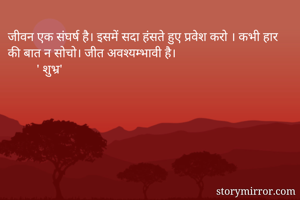 जीवन एक संघर्ष है। इसमें सदा हंसते हुए प्रवेश करो । कभी हार की बात न सोचो। जीत अवश्यम्भावी है।
         ' शुभ्र'