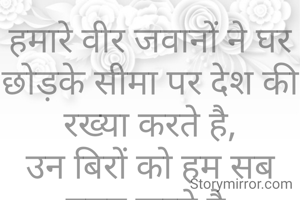 हमारे वीर जवानों ने घर छोड़के सीमा पर देश की रख्या करते है,
उन बिरों को हम सब नमन करते है.