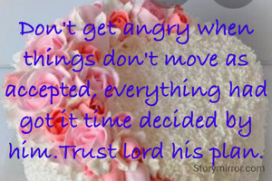 Don't get angry when things don't move as accepted, everything had got it time decided by him.Trust lord his plan.