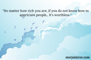 "No matter how rich you are, if you do not know how to appriciate people,. It's worthless."