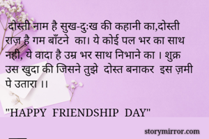  दोस्ती नाम है सुख-दुःख की कहानी का,दोस्ती राज़ है गम बाँटने  का। ये कोई पल भर का साथ नही, ये वादा है उम्र भर साथ निभाने का । शुक्र उस खुदा की जिसने तुझे  दोस्त बनाकर  इस ज़मी पे उतारा ।। 

"HAPPY  FRIENDSHIP  DAY"

-रूपा-
