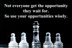 Not everyone get the opportunity they wait for.
So use your opportunities wisely.