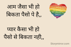 आम जैसा भी हो 
बिकता पैसो पे है,,

प्यार कैसा भी हो 
पैसो से बिकता नही,,