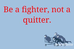 Be a fighter, not a quitter.