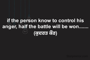 if the person know to control his anger, half the battle will be won....... (ਕੁਦਰਤ ਕੌਰ)