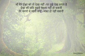 माँ मैंने ईश्वर को तो देखा नहीं -पर तुझे देख लगता है 
ईश्वर की छवि तुझसे बेहतर नहीं हो सकती 
तेरे चरणों से प्यारी कोई -जन्नत हो नहीं सकती 

